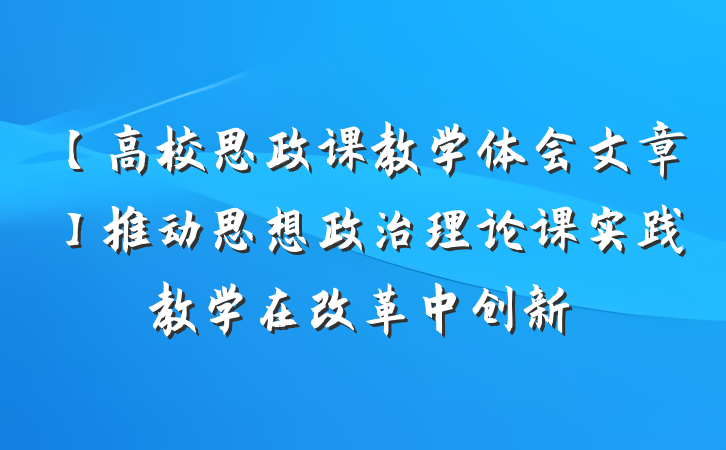 【高校思政课教学体会文章】推动思想政治理论课实践教学在改革中创新