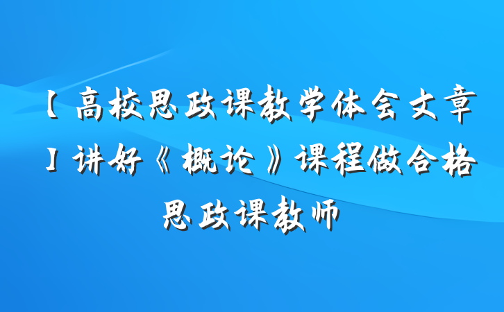 【高校思政课教学体会文章】讲好《概论》课程做合格思政课教师