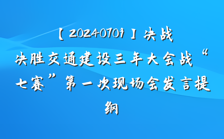 【20240709】决战决胜交通建设三年大会战“七赛”第一次现场会发言提纲
