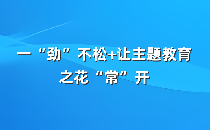 一“劲”不松 让主题教育之花“常”开