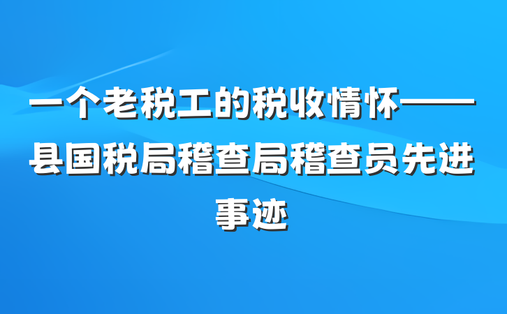 一个老税工的税收情怀——县国税局稽查局稽查员先进事迹