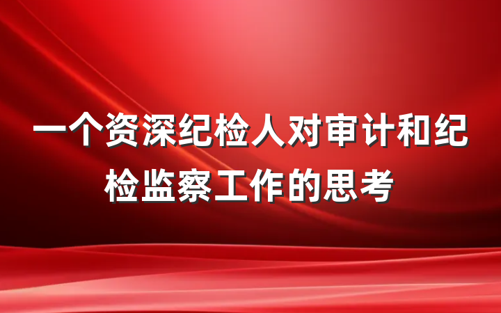一个资深纪检人对审计和纪检监察工作的思考