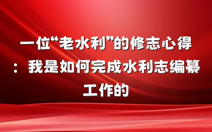 一位“老水利”的修志心得：我是如何完成水利志编纂工作的