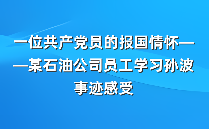 一位共产党员的报国情怀——某石油公司员工学习孙波事迹感受
