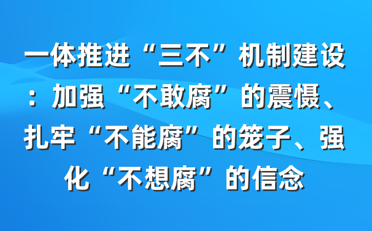 一体推进“三不”机制建设：加强“不敢腐”的震慑、扎牢“不能腐”的笼子、强化“不想腐”的信念