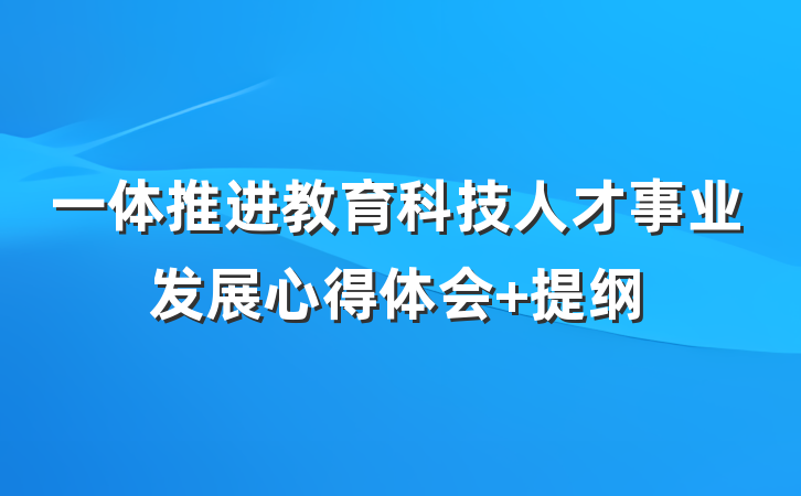 一体推进教育科技人才事业发展心得体会 提纲