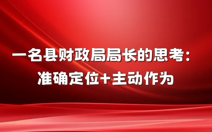 一名县财政局局长的思考：准确定位 主动作为