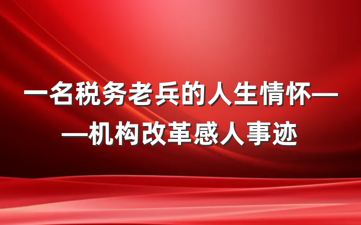 一名税务老兵的人生情怀——机构改革感人事迹