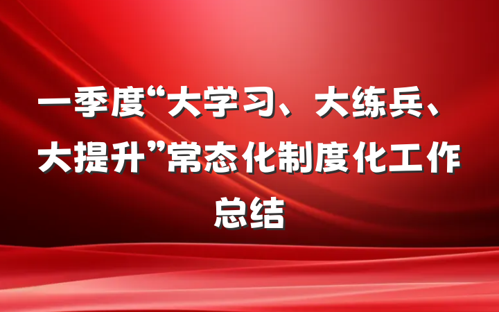 一季度“大学习、大练兵、大提升”常态化制度化工作总结