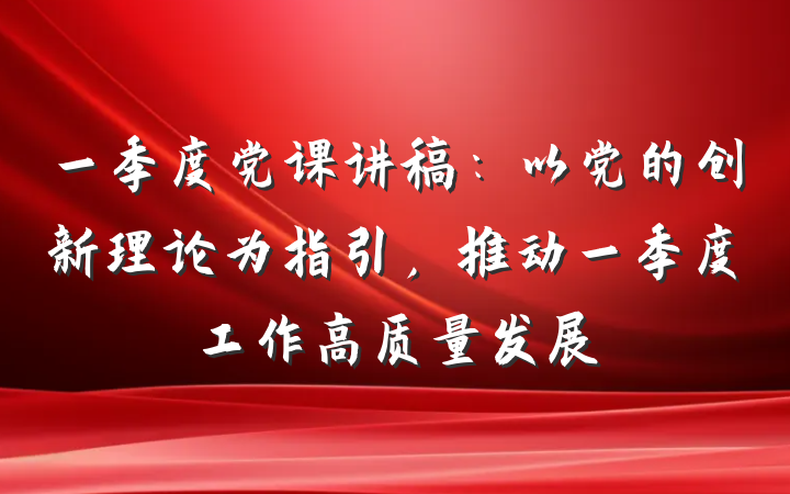 一季度党课讲稿：以党的创新理论为指引，推动一季度工作高质量发展