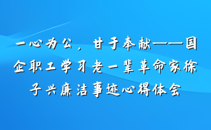 一心为公，甘于奉献——国企职工学习老一辈革命家徐子兴廉洁事迹心得体会