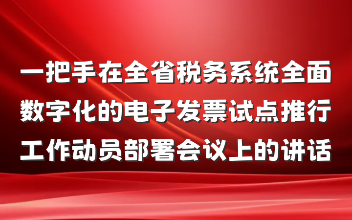一把手在全省税务系统全面数字化的电子发票试点推行工作动员部署会议上的讲话
