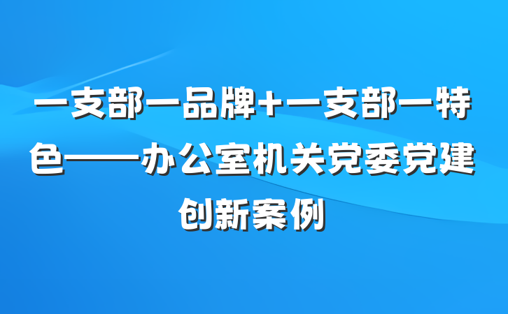 一支部一品牌 一支部一特色——办公室机关党委党建创新案例