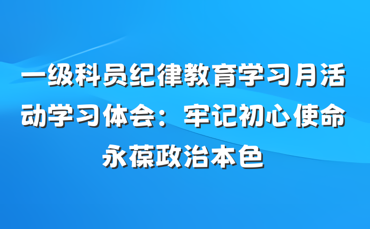 一级科员纪律教育学习月活动学习体会：牢记初心使命　永葆政治本色