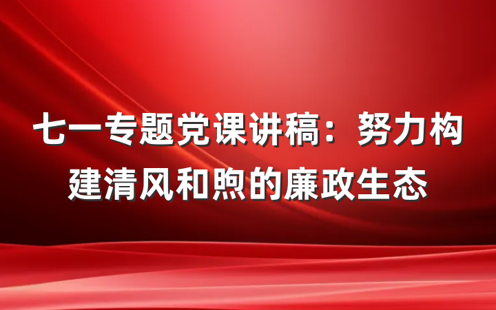 七一专题党课讲稿：努力构建清风和煦的廉政生态