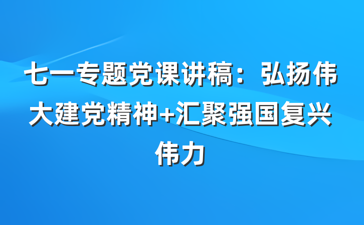 七一专题党课讲稿：弘扬伟大建党精神 汇聚强国复兴伟力