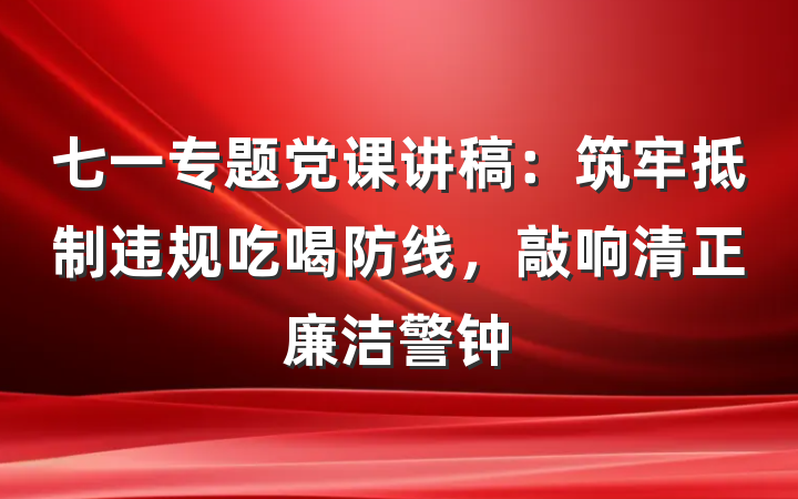 七一专题党课讲稿：筑牢抵制违规吃喝防线，敲响清正廉洁警钟