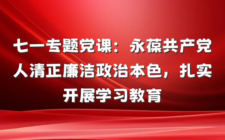 七一专题党课：永葆共产党人清正廉洁政治本色，扎实开展学习教育