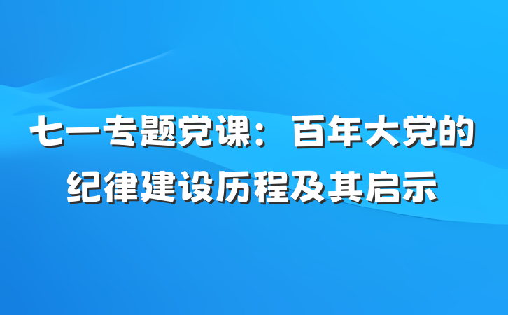七一专题党课：百年大党的纪律建设历程及其启示