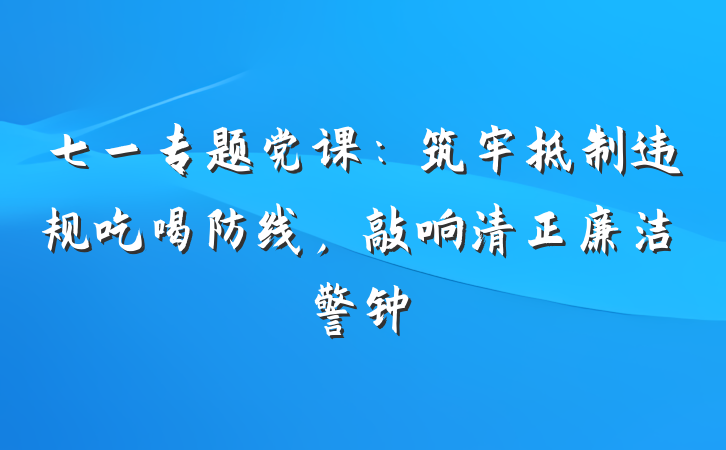 七一专题党课：筑牢抵制违规吃喝防线，敲响清正廉洁警钟