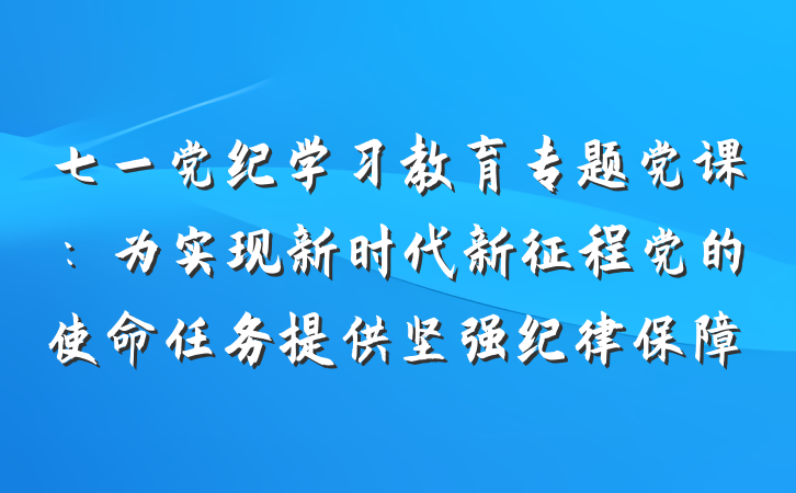 七一党纪学习教育专题党课：为实现新时代新征程党的使命任务提供坚强纪律保障