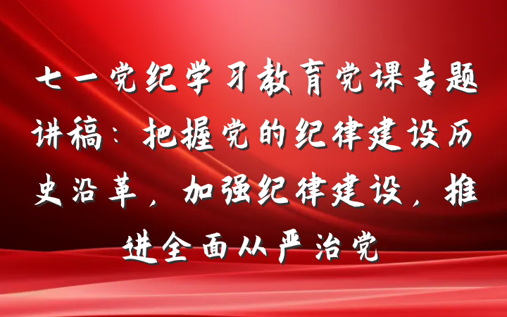 七一党纪学习教育党课专题讲稿：把握党的纪律建设历史沿革，加强纪律建设，推进全面从严治党