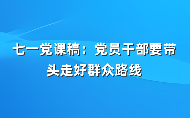 七一党课稿：党员干部要带头走好群众路线