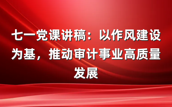 七一党课讲稿：以作风建设为基，推动审计事业高质量发展
