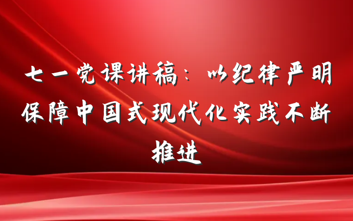 七一党课讲稿：以纪律严明保障中国式现代化实践不断推进