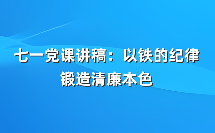七一党课讲稿：以铁的纪律锻造清廉本色