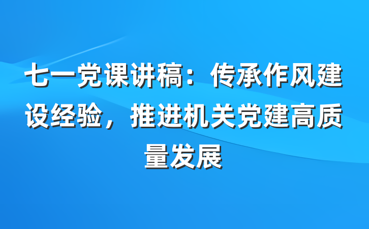 七一党课讲稿：传承作风建设经验，推进机关党建高质量发展
