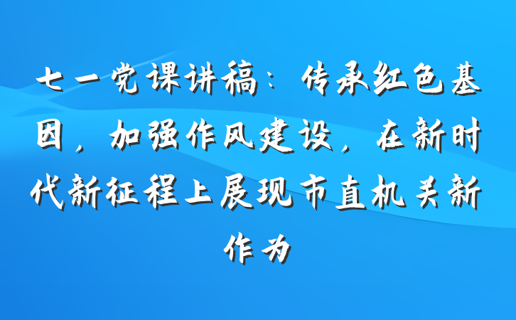 七一党课讲稿：传承红色基因，加强作风建设，在新时代新征程上展现市直机关新作为