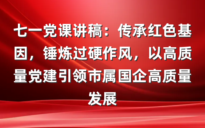 七一党课讲稿：传承红色基因，锤炼过硬作风，以高质量党建引领市属国企高质量发展