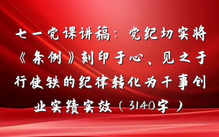 七一党课讲稿：党纪切实将《条例》刻印于心、见之于行使铁的纪律转化为干事创业实绩实效（3140字）