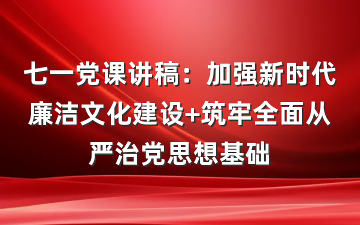 七一党课讲稿：加强新时代廉洁文化建设 筑牢全面从严治党思想基础