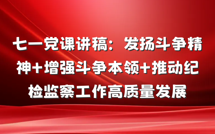 七一党课讲稿：发扬斗争精神 增强斗争本领 推动纪检监察工作高质量发展