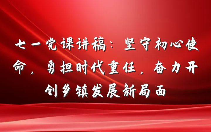 七一党课讲稿：坚守初心使命，勇担时代重任，奋力开创乡镇发展新局面