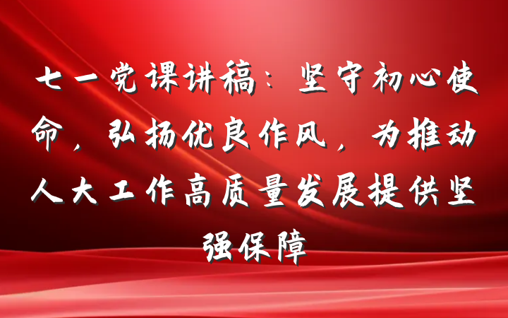 七一党课讲稿：坚守初心使命，弘扬优良作风，为推动人大工作高质量发展提供坚强保障