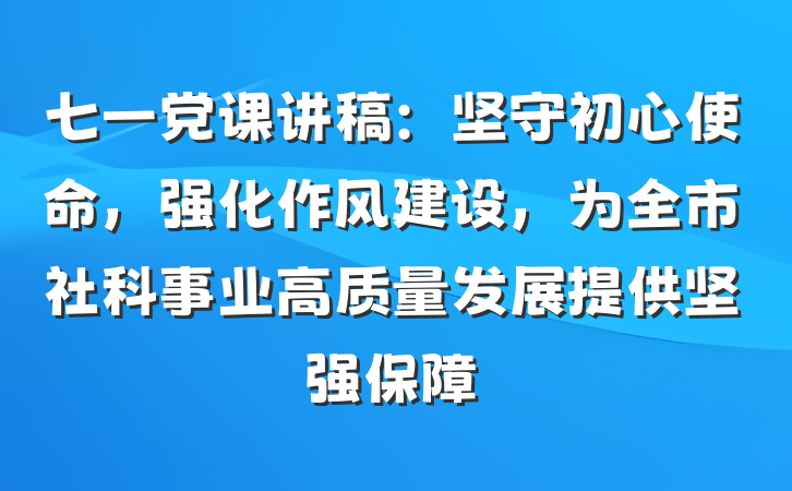 七一党课讲稿：坚守初心使命，强化作风建设，为全市社科事业高质量发展提供坚强保障