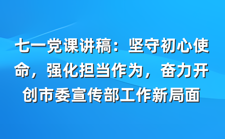 七一党课讲稿：坚守初心使命，强化担当作为，奋力开创市委宣传部工作新局面