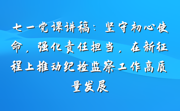 七一党课讲稿：坚守初心使命，强化责任担当，在新征程上推动纪检监察工作高质量发展