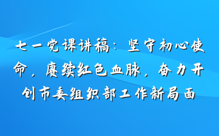 七一党课讲稿：坚守初心使命，赓续红色血脉，奋力开创市委组织部工作新局面