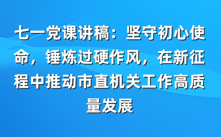 七一党课讲稿：坚守初心使命，锤炼过硬作风，在新征程中推动市直机关工作高质量发展