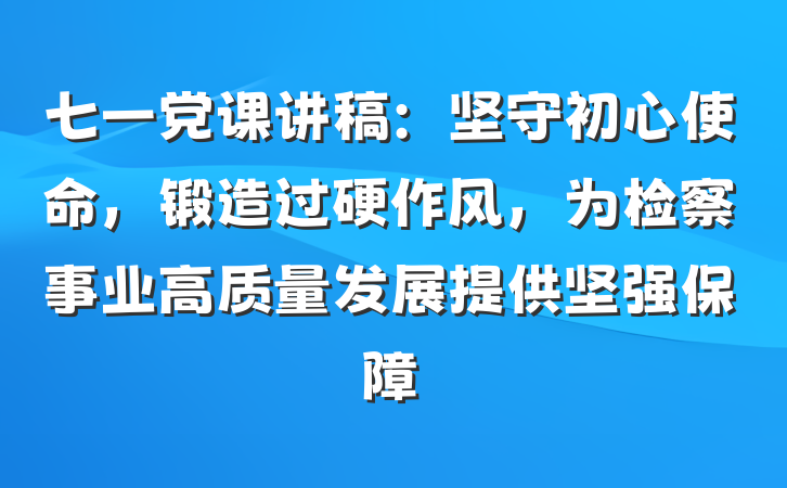 七一党课讲稿：坚守初心使命，锻造过硬作风，为检察事业高质量发展提供坚强保障