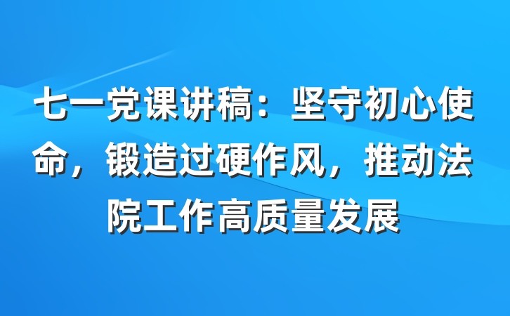 七一党课讲稿：坚守初心使命，锻造过硬作风，推动法院工作高质量发展