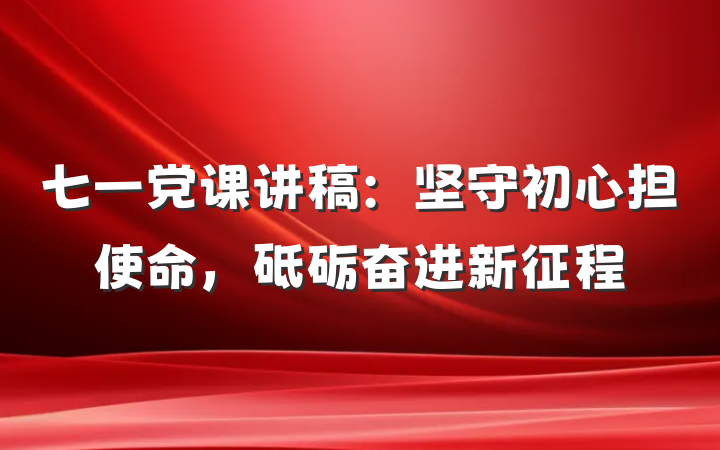 七一党课讲稿：坚守初心担使命，砥砺奋进新征程