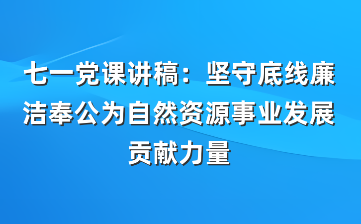 七一党课讲稿：坚守底线廉洁奉公为自然资源事业发展贡献力量