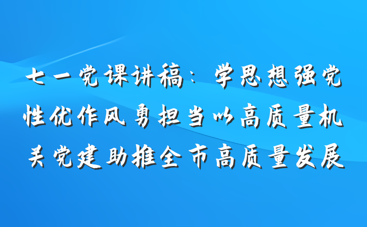 七一党课讲稿：学思想强党性优作风勇担当以高质量机关党建助推全市高质量发展