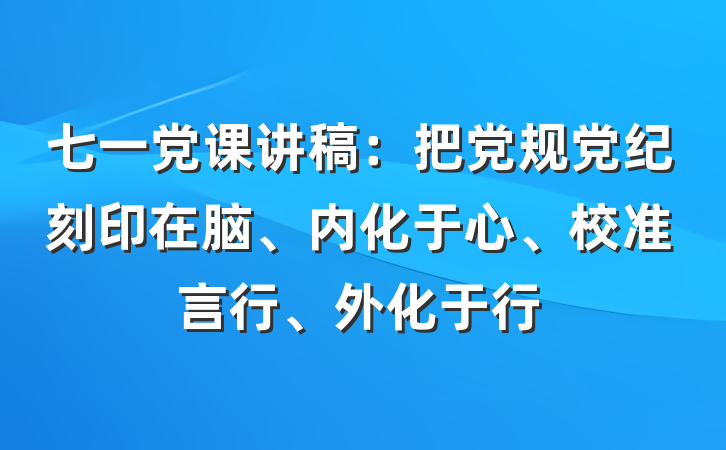七一党课讲稿：把党规党纪刻印在脑、内化于心、校准言行、外化于行