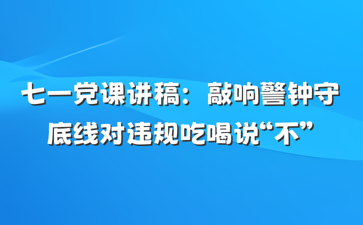 七一党课讲稿：敲响警钟守底线对违规吃喝说“不”